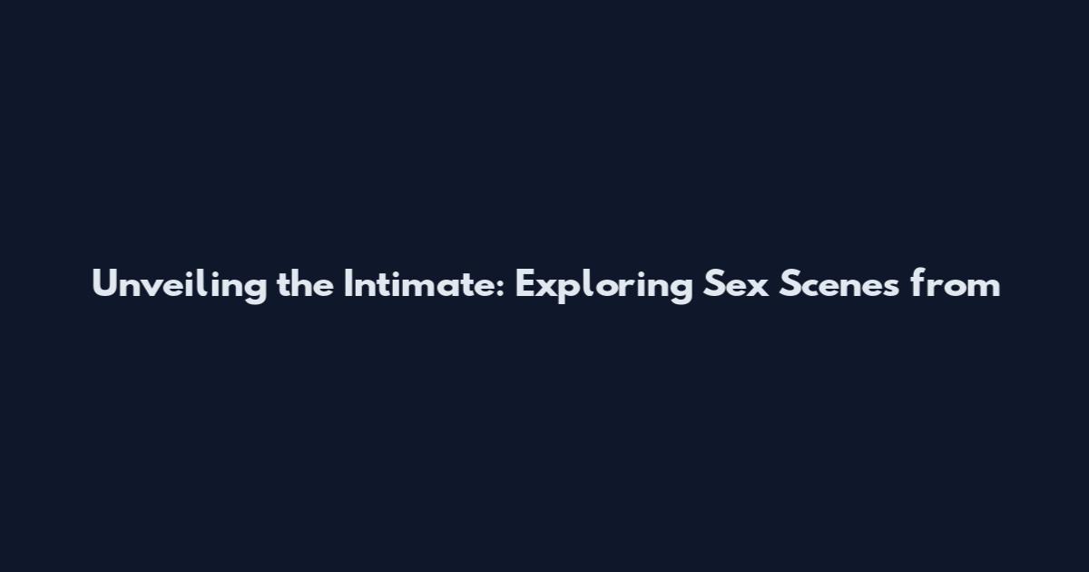 Unveiling the Intimate: Exploring Sex Scenes from