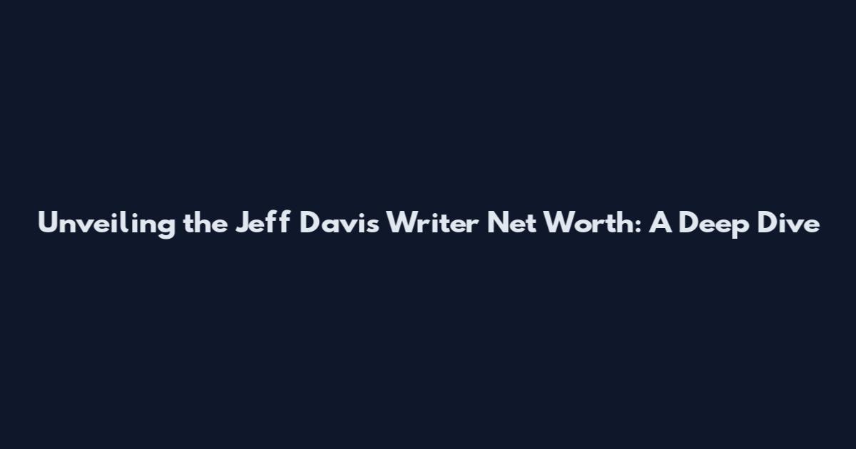 Unveiling the Jeff Davis Writer Net Worth: A Deep Dive