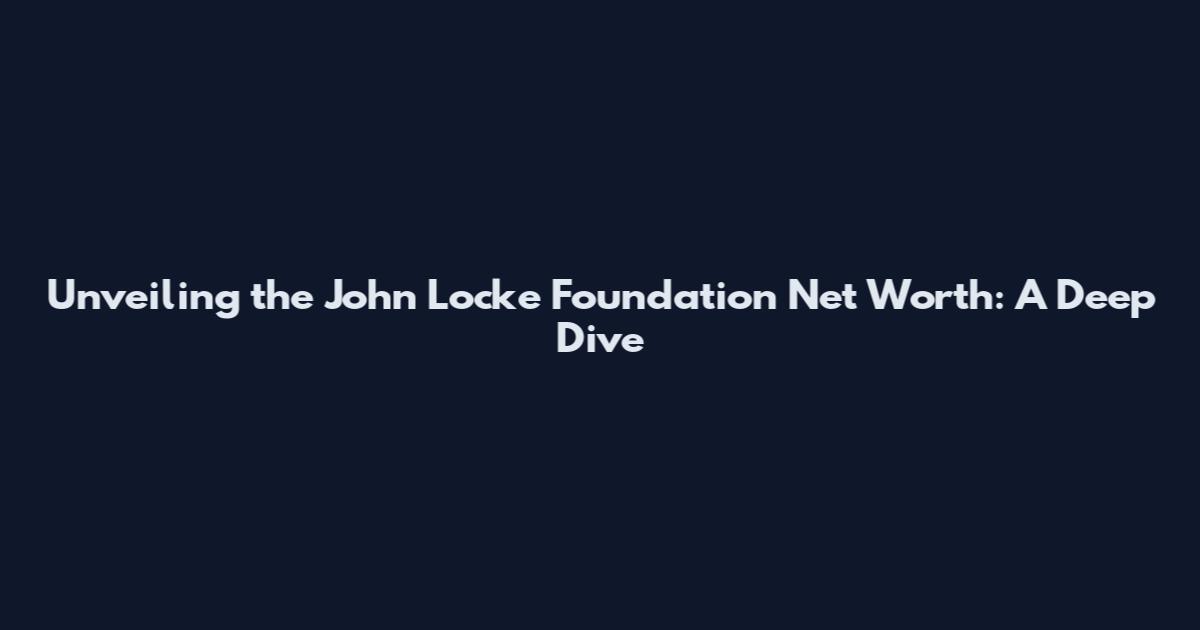 Unveiling the John Locke Foundation Net Worth: A Deep Dive