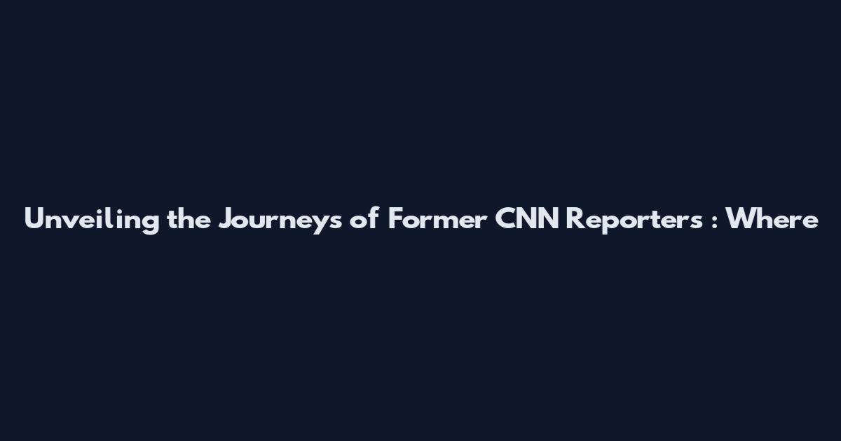 Unveiling the Journeys of Former CNN Reporters**: Where