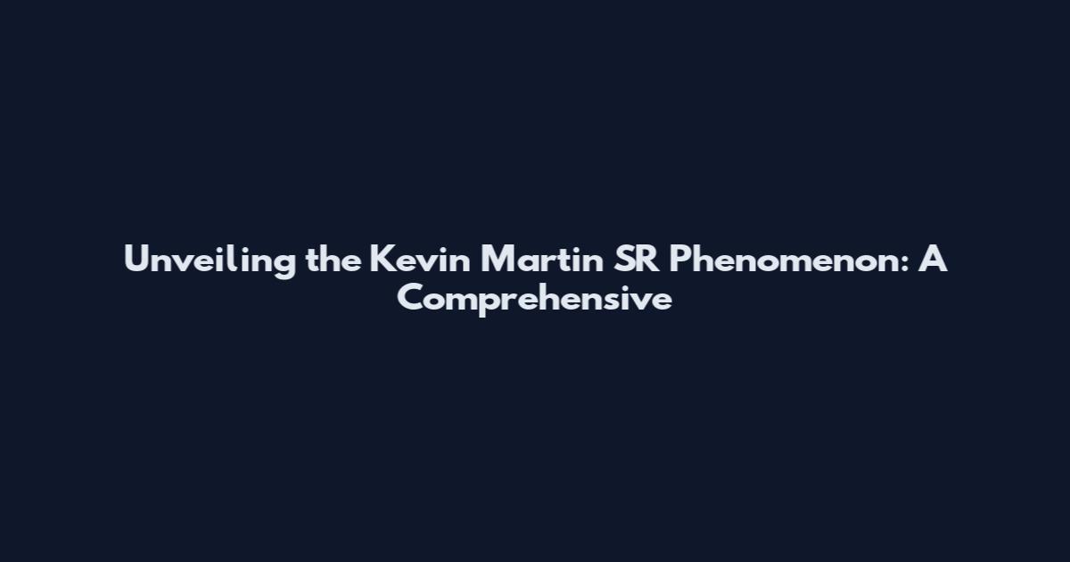Unveiling the Kevin Martin SR Phenomenon: A Comprehensive