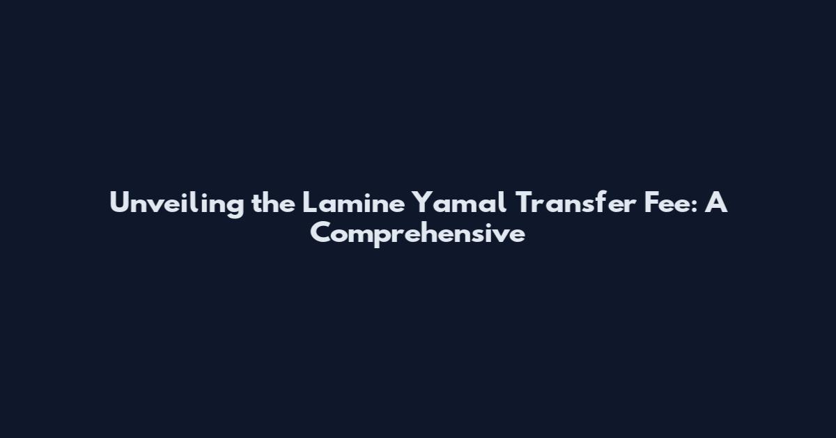 Unveiling the Lamine Yamal Transfer Fee: A Comprehensive