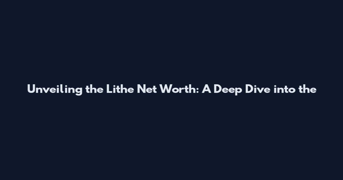 Unveiling the Lithe Net Worth: A Deep Dive into the