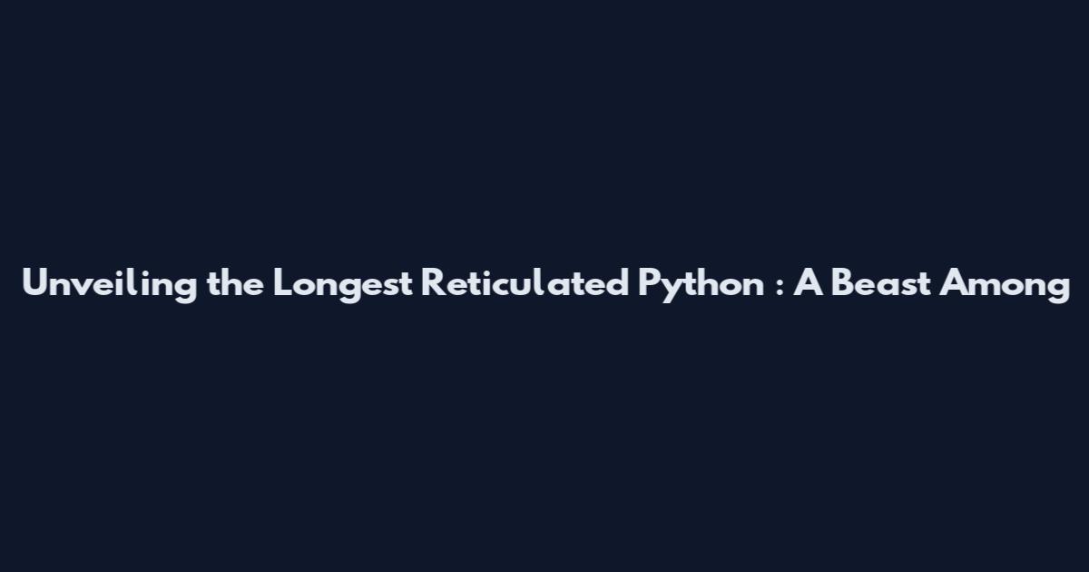 Unveiling the Longest Reticulated Python**: A Beast Among
