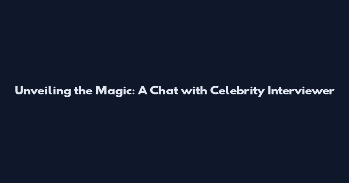 Unveiling the Magic: A Chat with Celebrity Interviewer