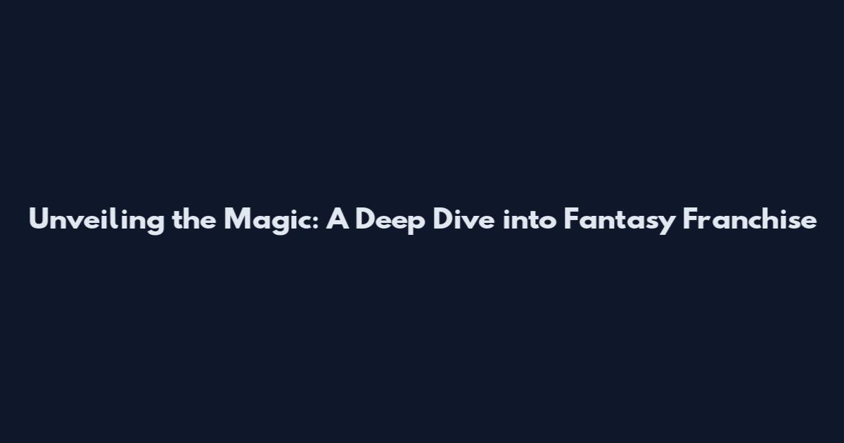 Unveiling the Magic: A Deep Dive into Fantasy Franchise