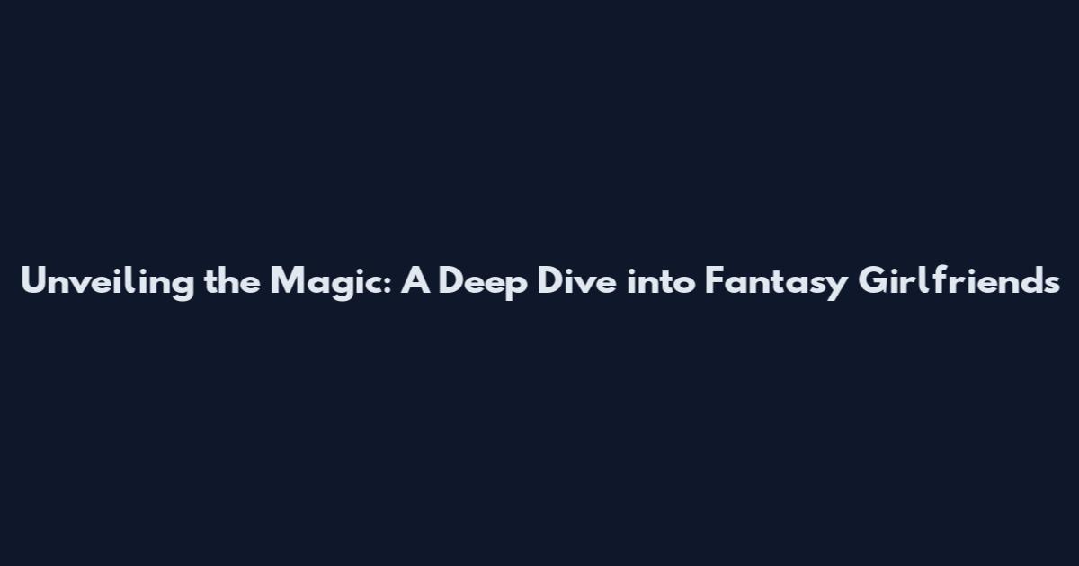 Unveiling the Magic: A Deep Dive into Fantasy Girlfriends