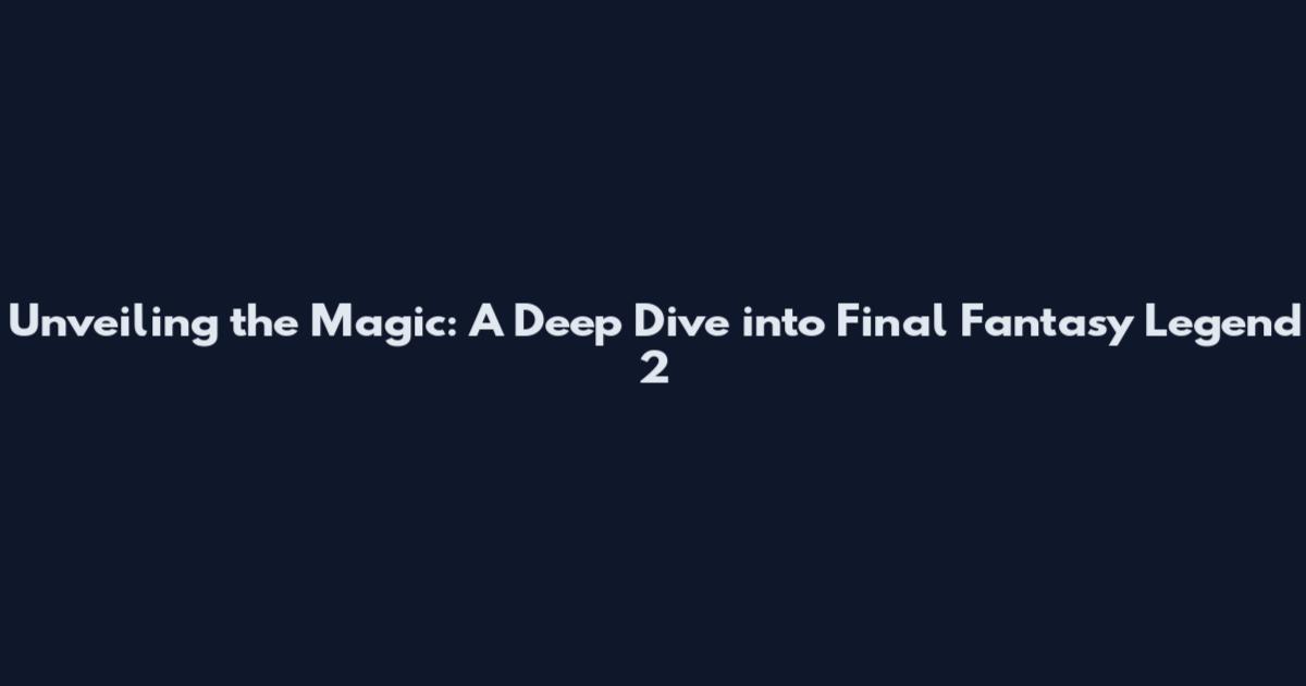 Unveiling the Magic: A Deep Dive into Final Fantasy Legend 2