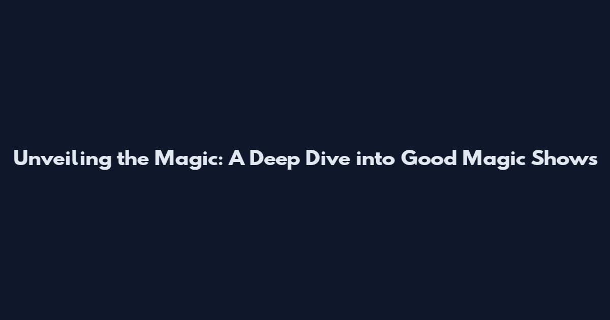Unveiling the Magic: A Deep Dive into Good Magic Shows