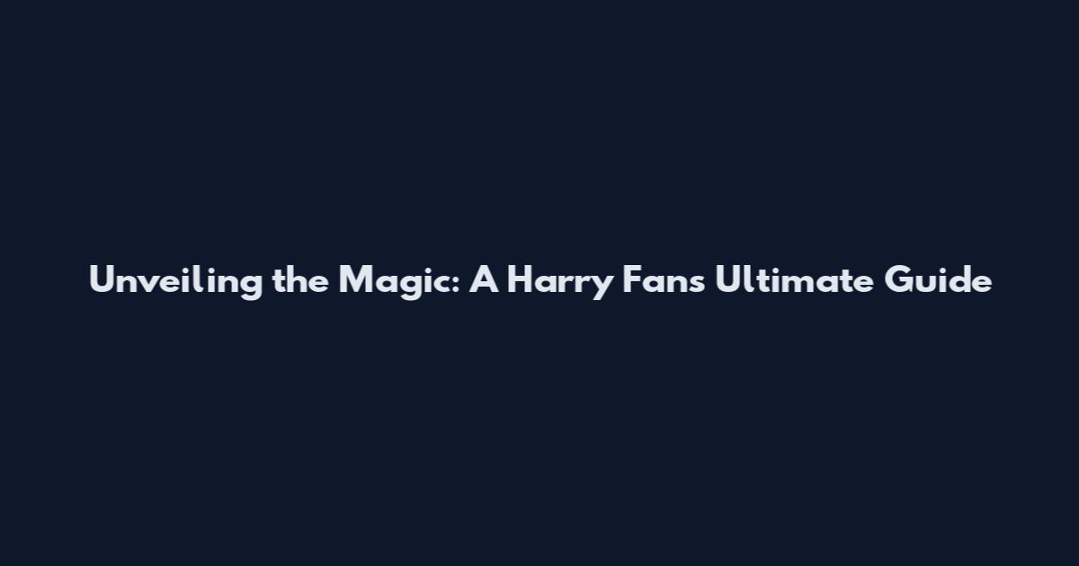 Unveiling the Magic: A Harry Fan's Ultimate Guide