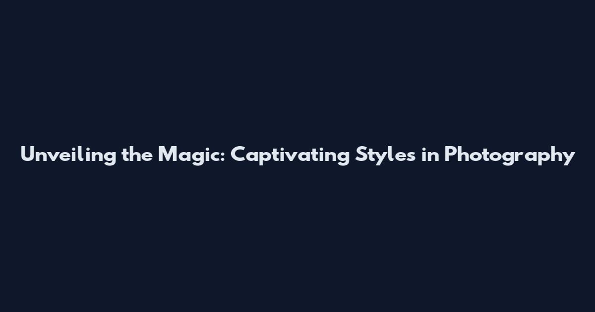 Unveiling the Magic: Captivating Styles in Photography