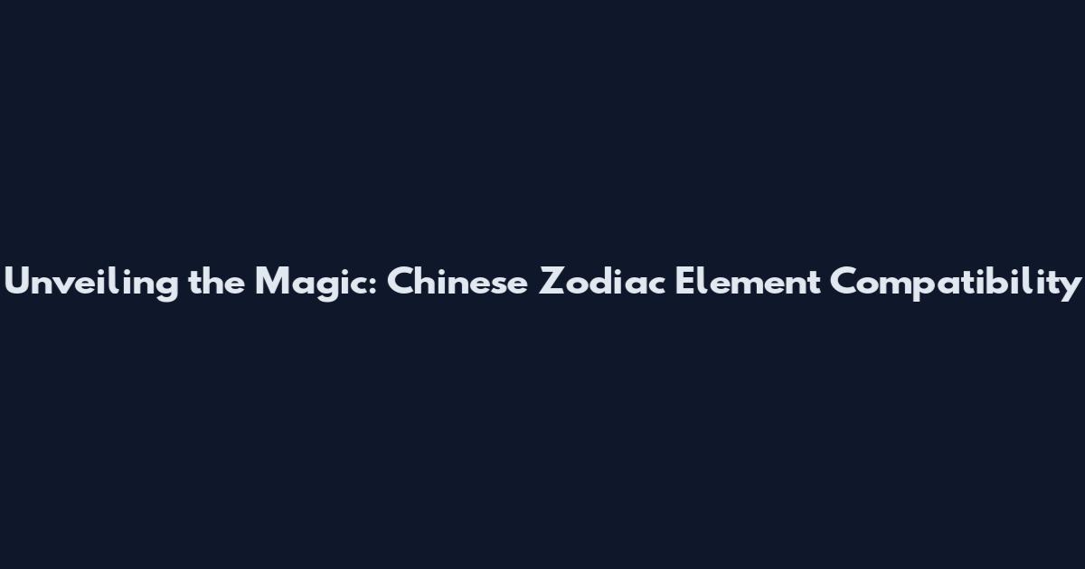 Unveiling the Magic: Chinese Zodiac Element Compatibility