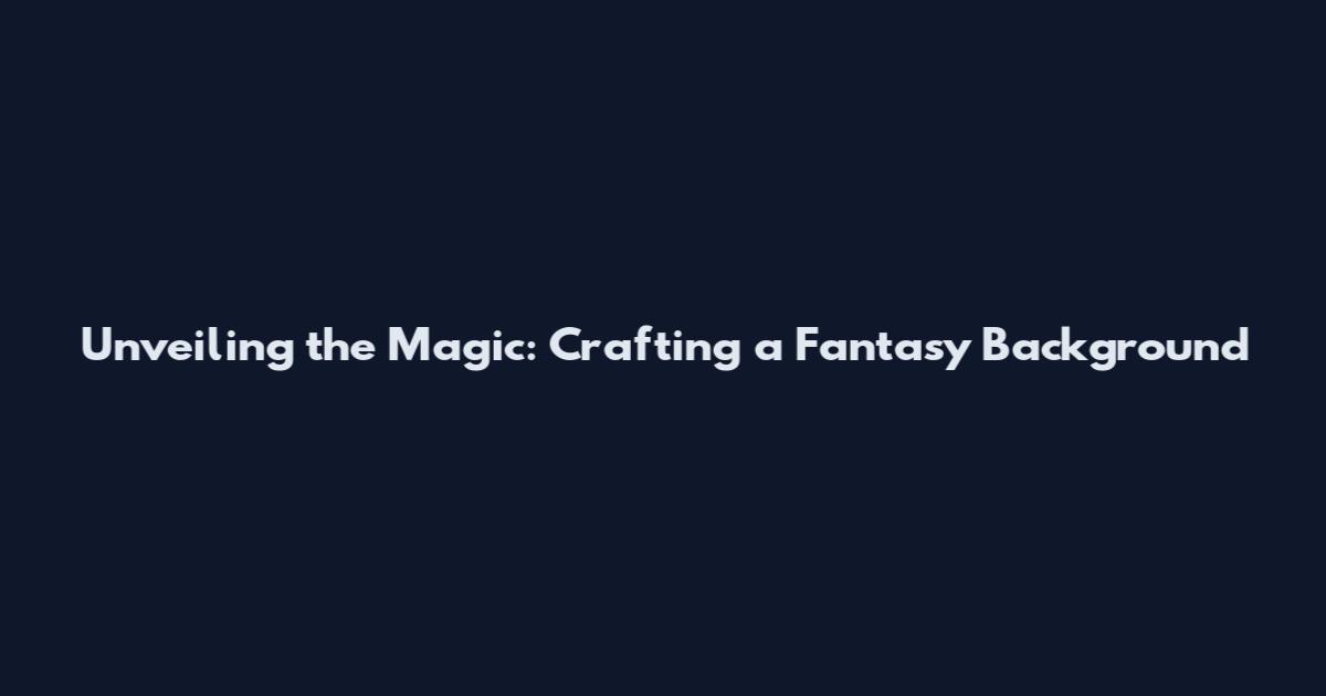 Unveiling the Magic: Crafting a Fantasy Background