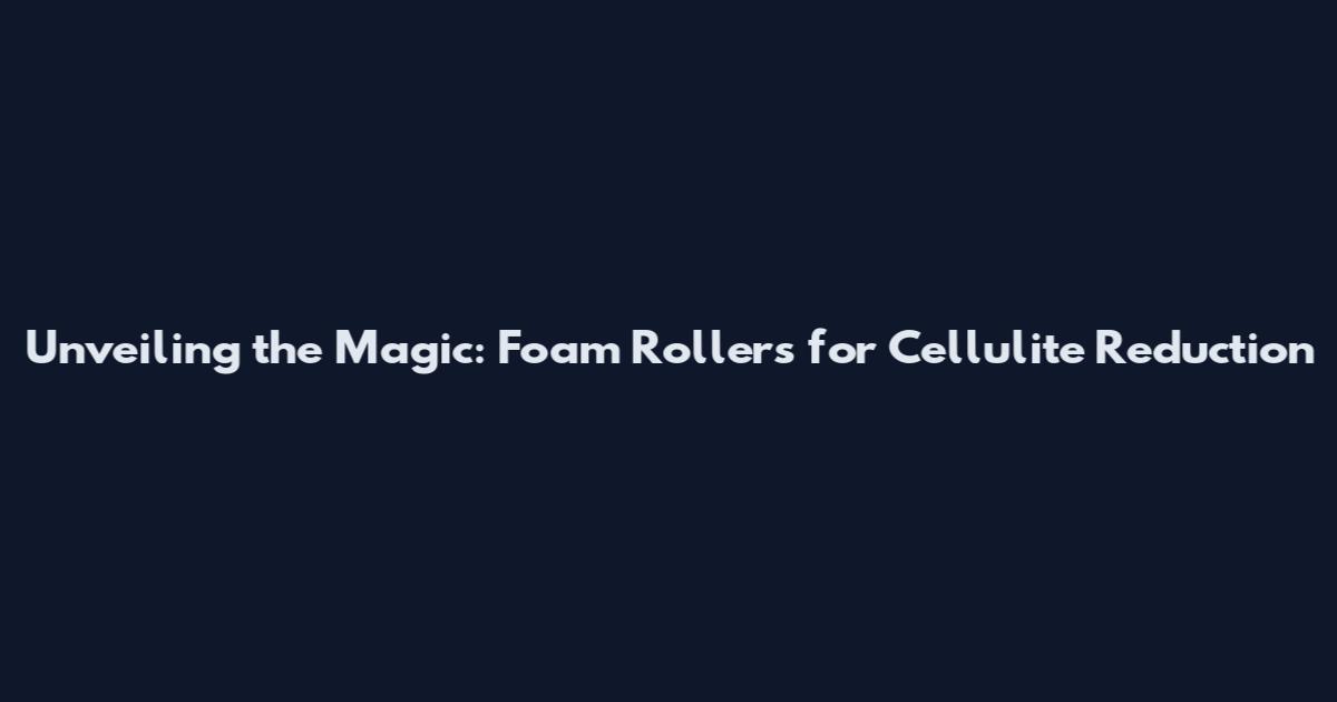 Unveiling the Magic: Foam Rollers for Cellulite Reduction