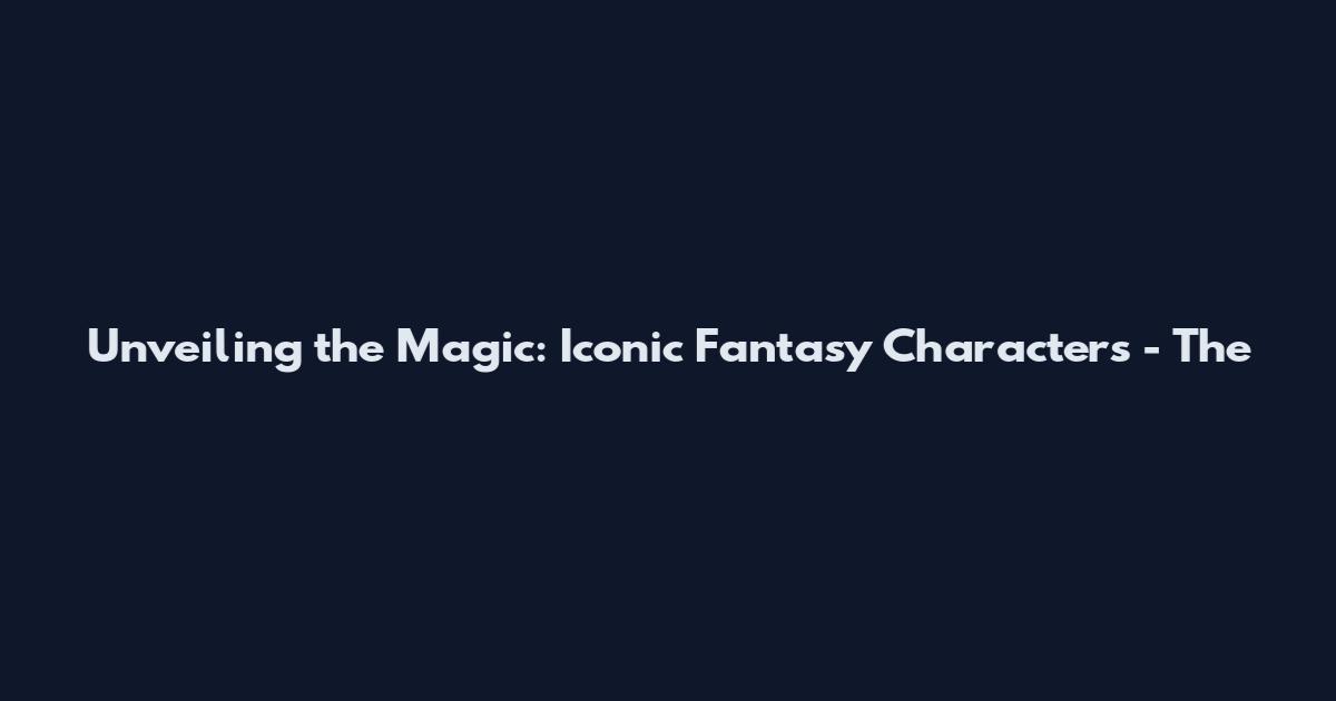 Unveiling the Magic: Iconic Fantasy Characters - The