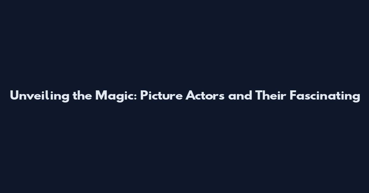 Unveiling the Magic: Picture Actors and Their Fascinating