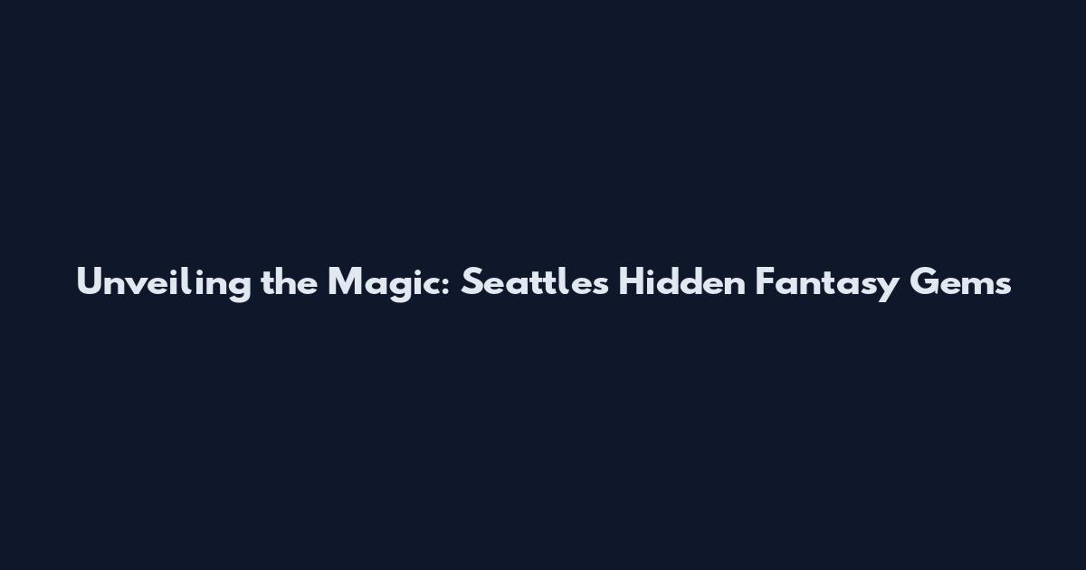 Unveiling the Magic: Seattle's Hidden Fantasy Gems