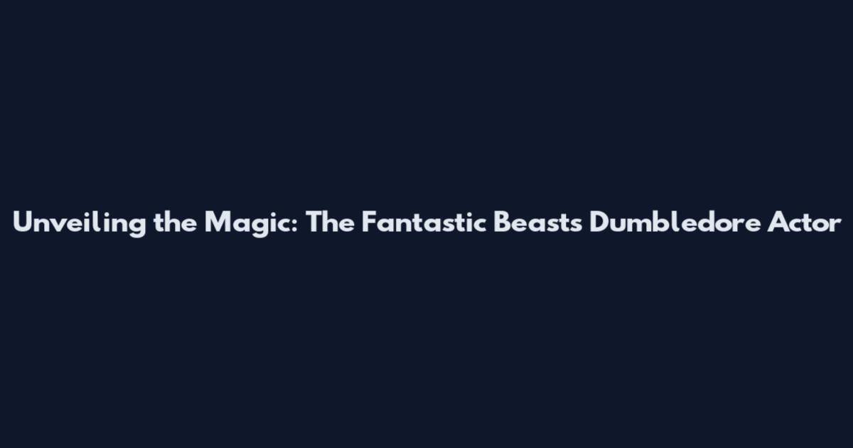 Unveiling the Magic: The Fantastic Beasts Dumbledore Actor