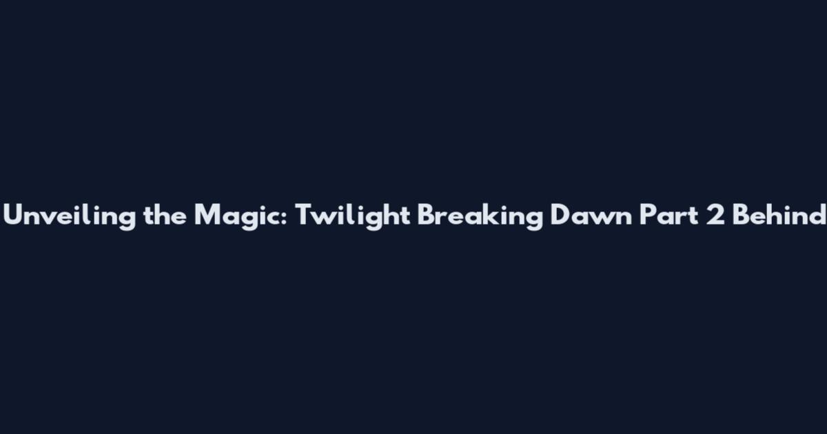 Unveiling the Magic: Twilight Breaking Dawn Part 2 Behind