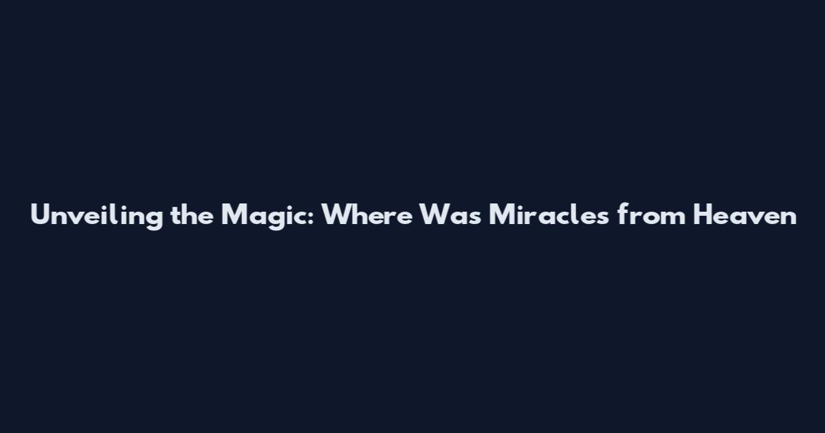 Unveiling the Magic: Where Was Miracles from Heaven