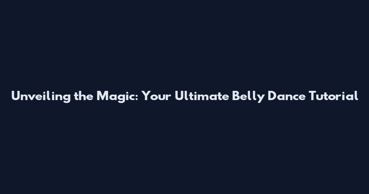 Unveiling the Magic: Your Ultimate Belly Dance Tutorial