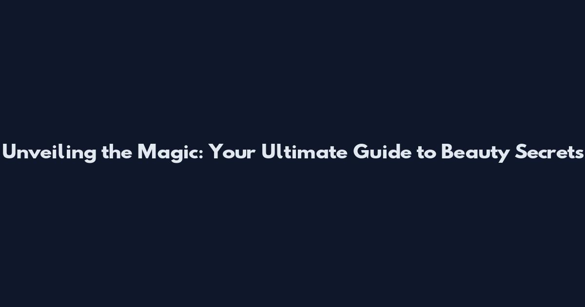 Unveiling the Magic: Your Ultimate Guide to Beauty Secrets
