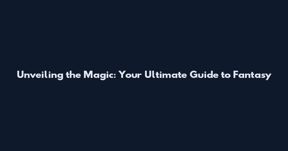 Unveiling the Magic: Your Ultimate Guide to Fantasy
