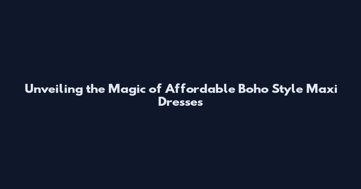 Unveiling the Magic of Affordable Boho Style Maxi Dresses