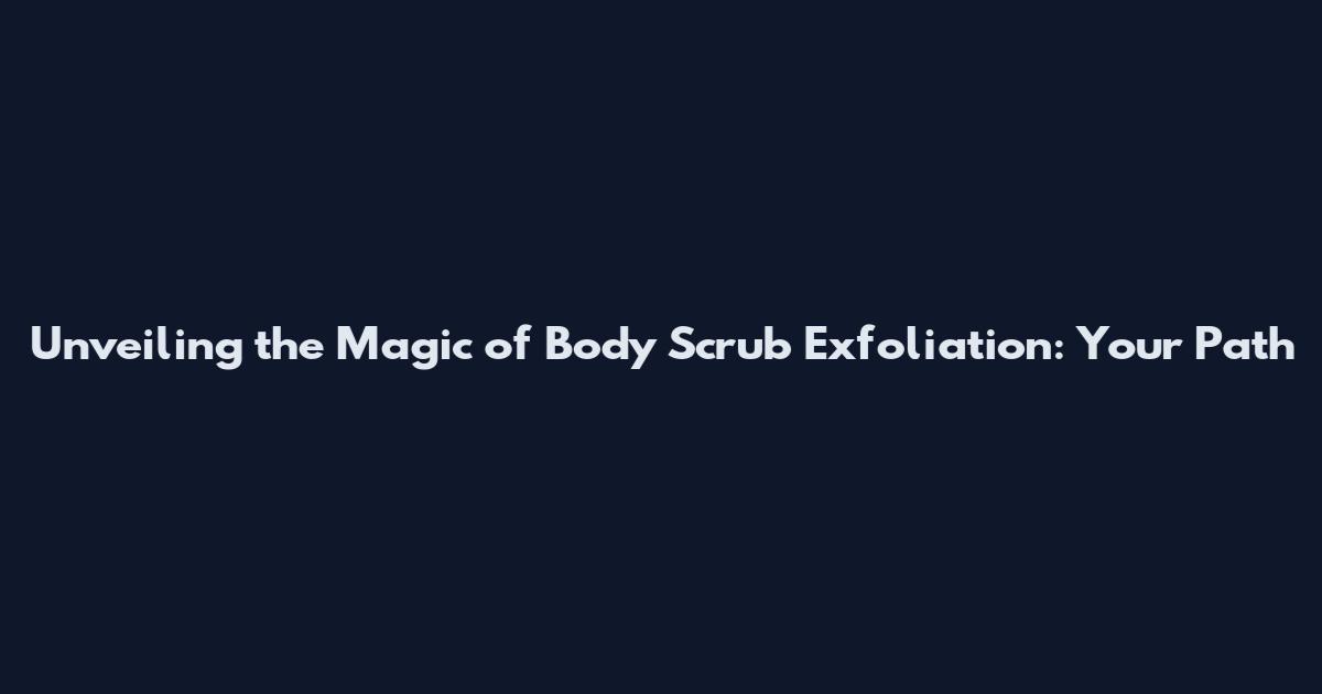 Unveiling the Magic of Body Scrub Exfoliation: Your Path