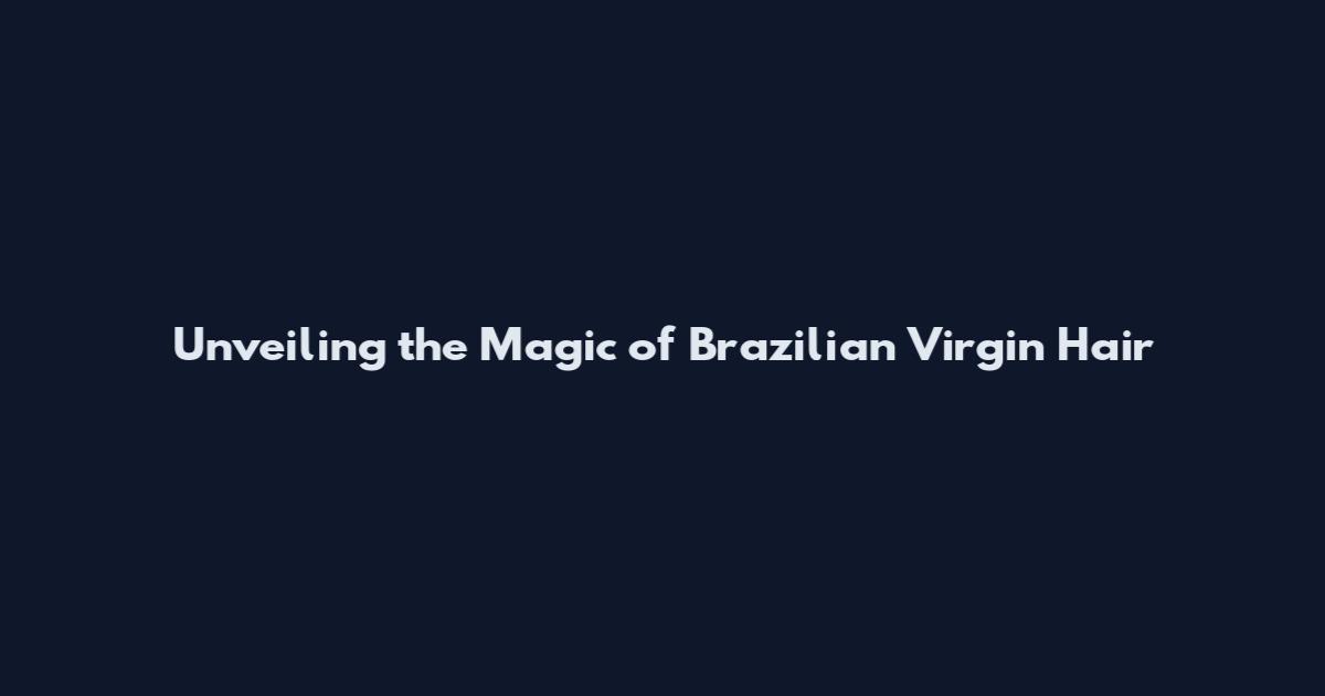 Unveiling the Magic of Brazilian Virgin Hair