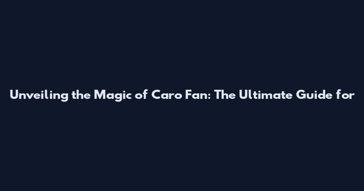 Unveiling the Magic of Caro Fan: The Ultimate Guide for