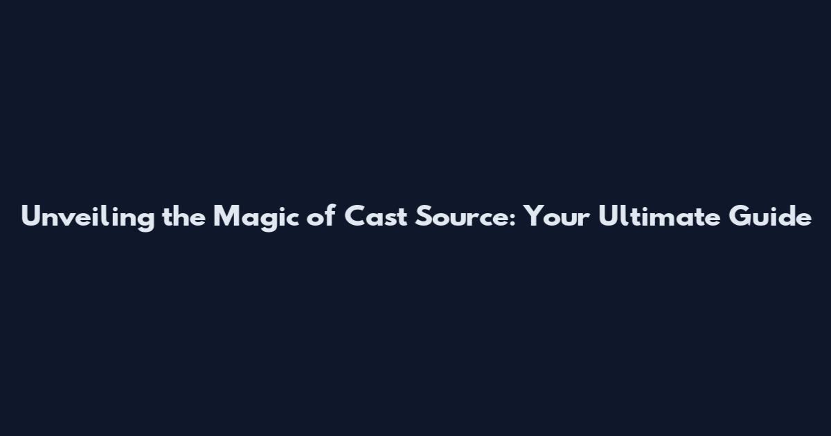 Unveiling the Magic of Cast Source: Your Ultimate Guide