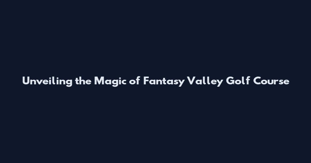 Unveiling the Magic of Fantasy Valley Golf Course