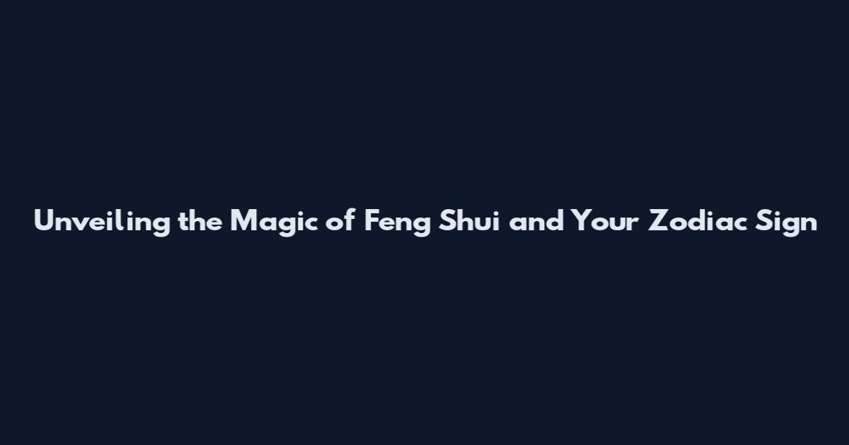 Unveiling the Magic of Feng Shui and Your Zodiac Sign