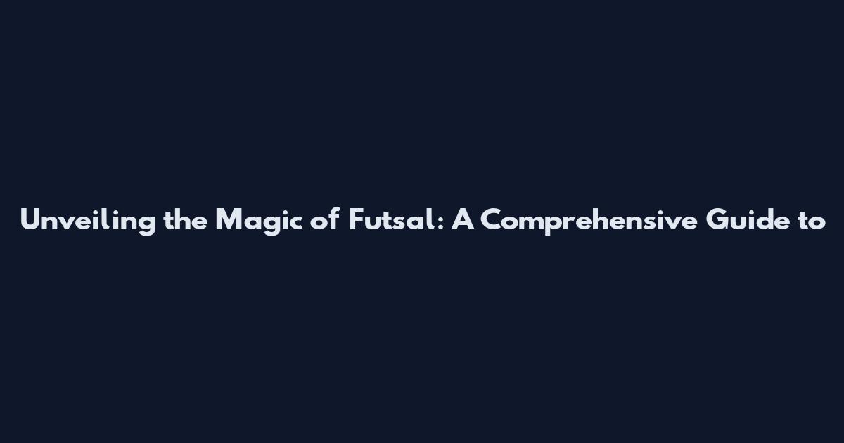 Unveiling the Magic of Futsal: A Comprehensive Guide to