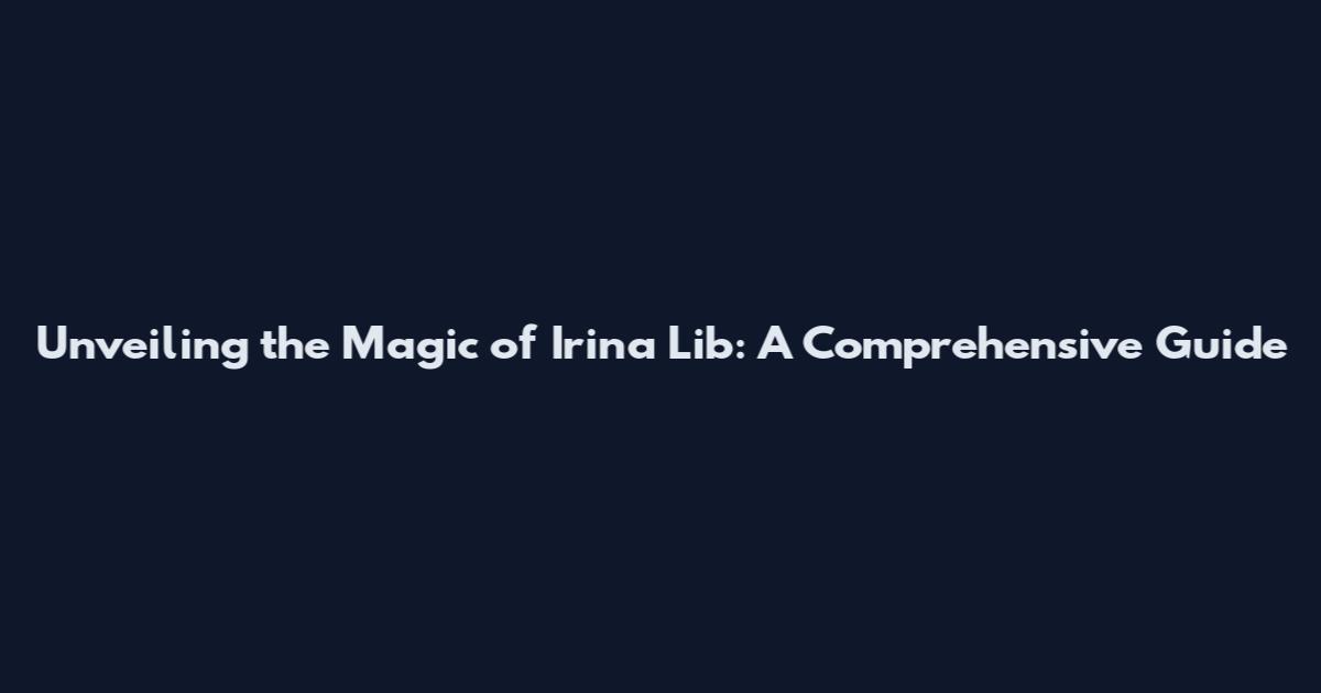 Unveiling the Magic of Irina Lib: A Comprehensive Guide