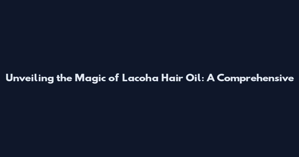 Unveiling the Magic of Lacoha Hair Oil: A Comprehensive