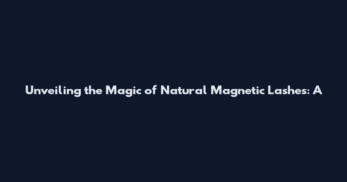 Unveiling the Magic of Natural Magnetic Lashes: A
