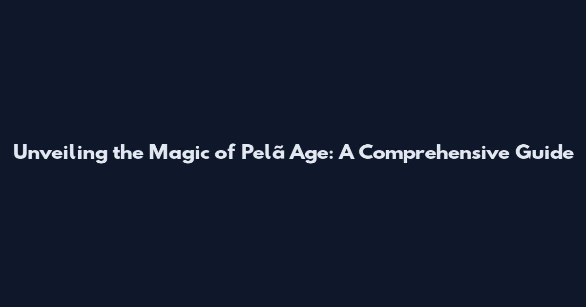 Unveiling the Magic of Pelã Age: A Comprehensive Guide
