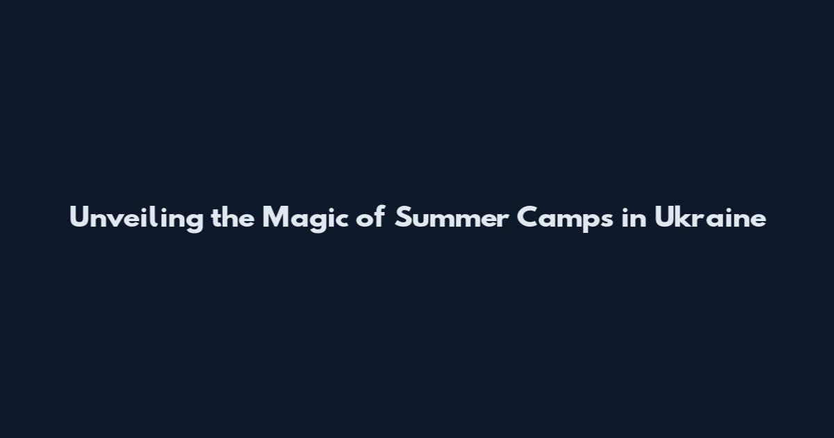 Unveiling the Magic of Summer Camps in Ukraine