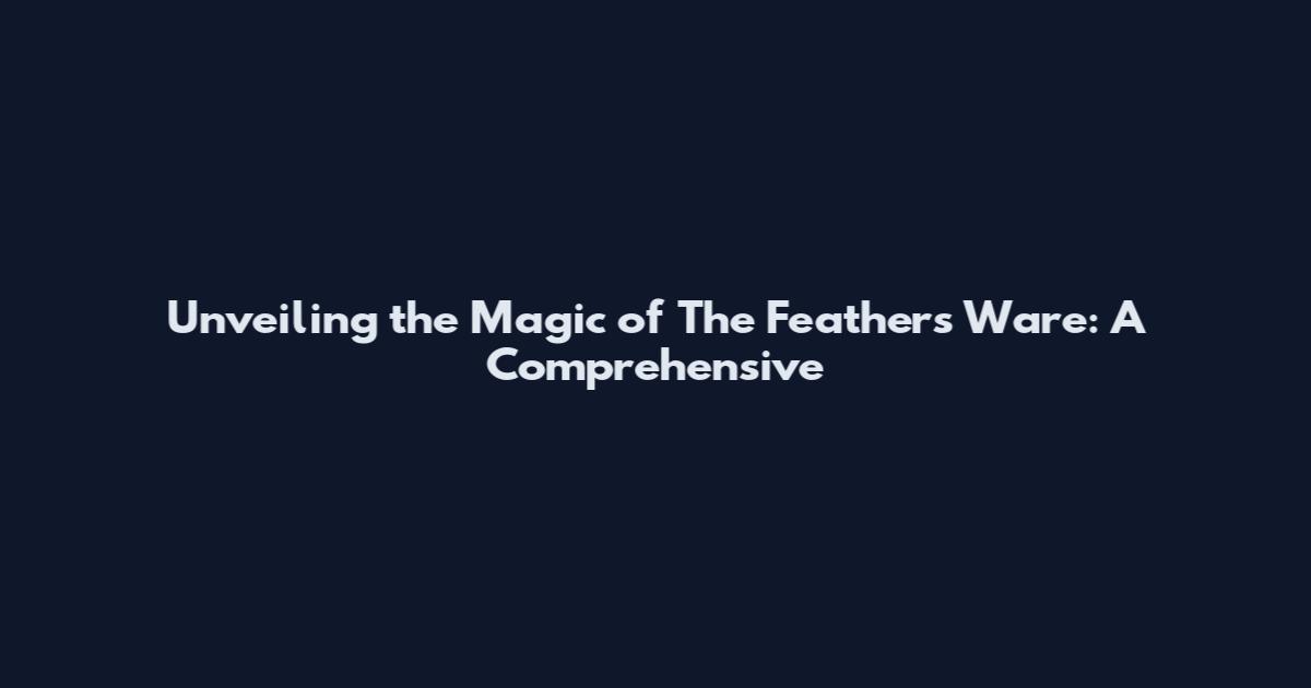 Unveiling the Magic of The Feathers Ware: A Comprehensive