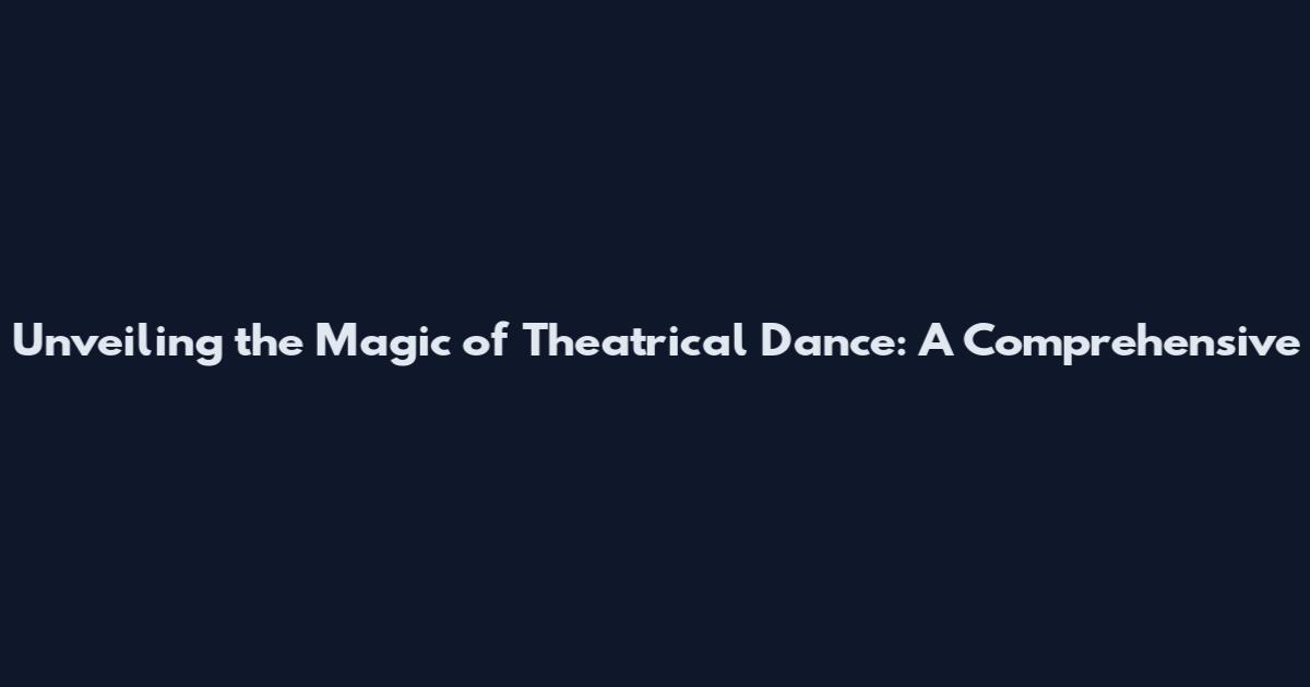 Unveiling the Magic of Theatrical Dance: A Comprehensive