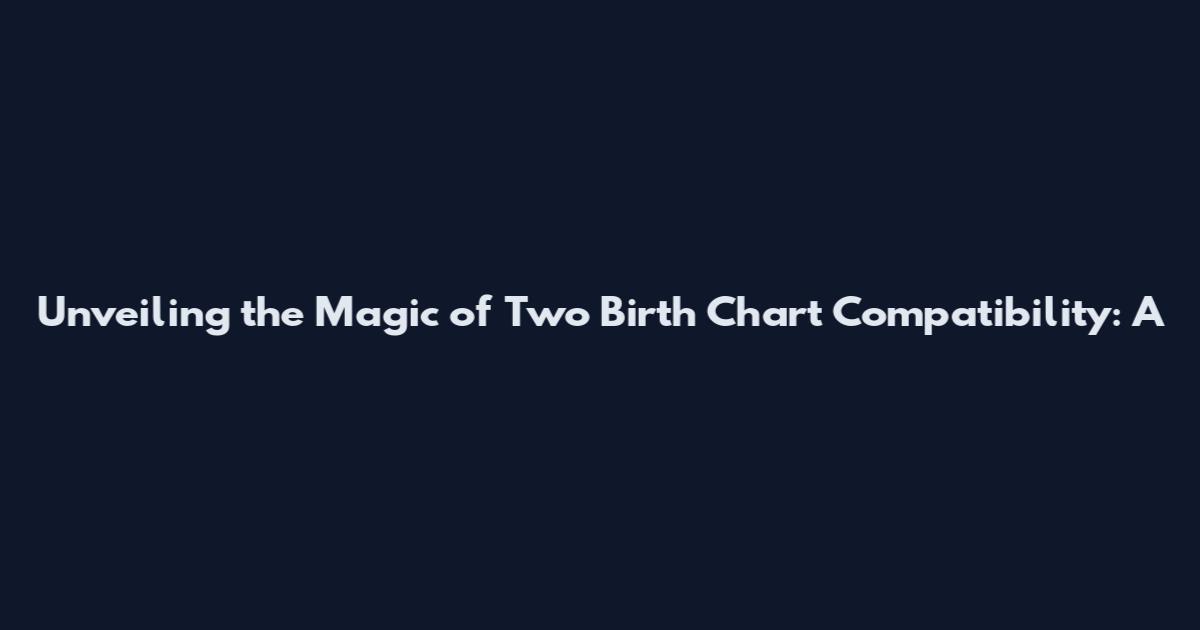 Unveiling the Magic of Two Birth Chart Compatibility: A