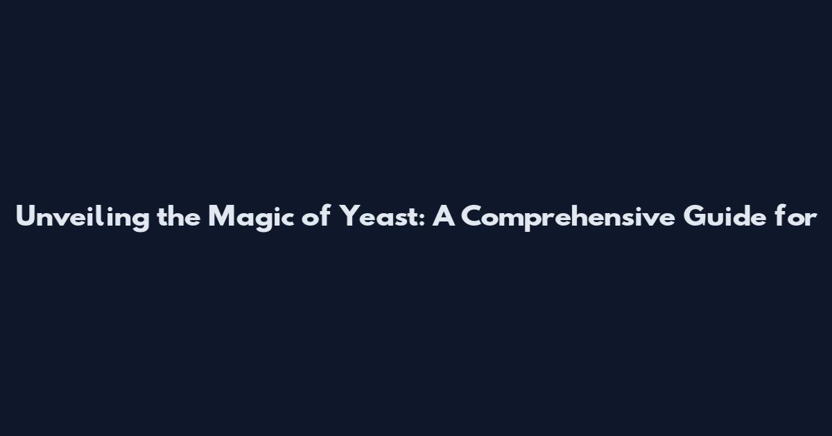 Unveiling the Magic of Yeast: A Comprehensive Guide for