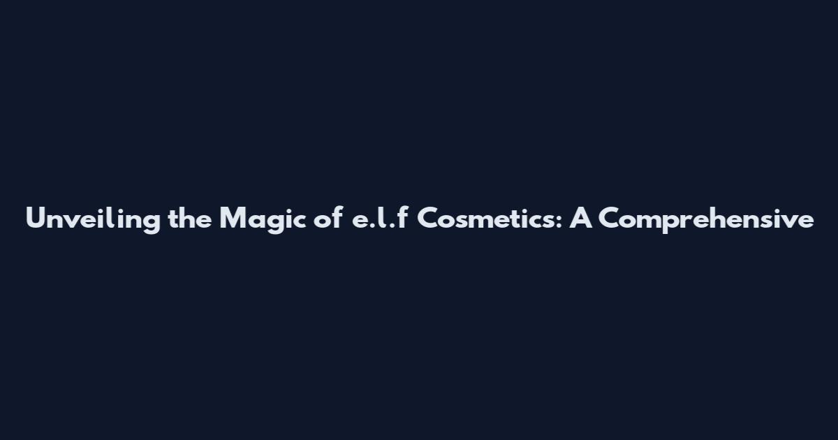 Unveiling the Magic of e.l.f Cosmetics: A Comprehensive
