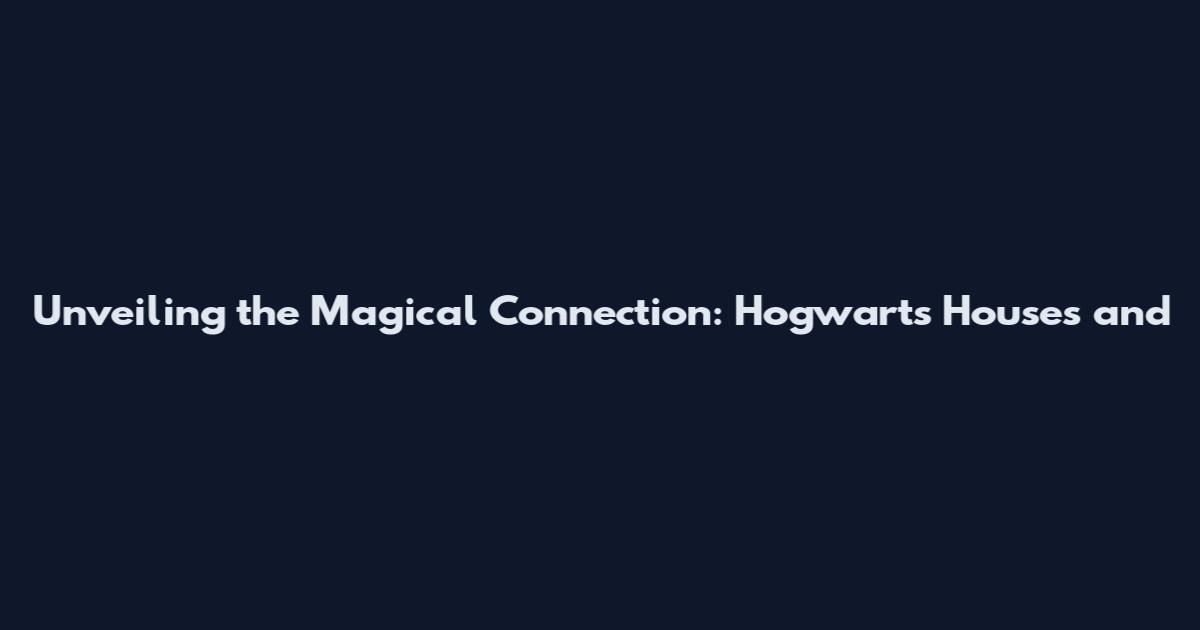 Unveiling the Magical Connection: Hogwarts Houses and