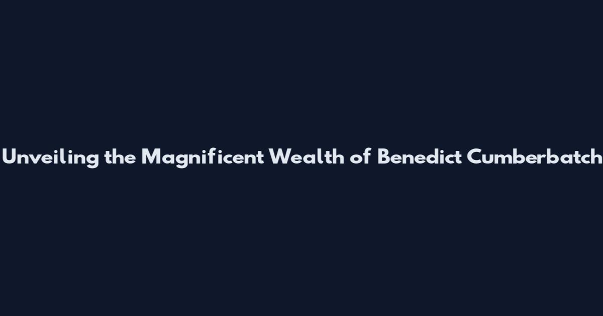 Unveiling the Magnificent Wealth of Benedict Cumberbatch