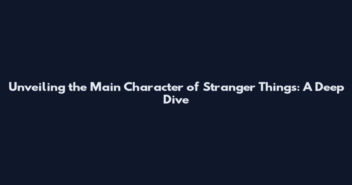 Unveiling the Main Character of Stranger Things: A Deep Dive
