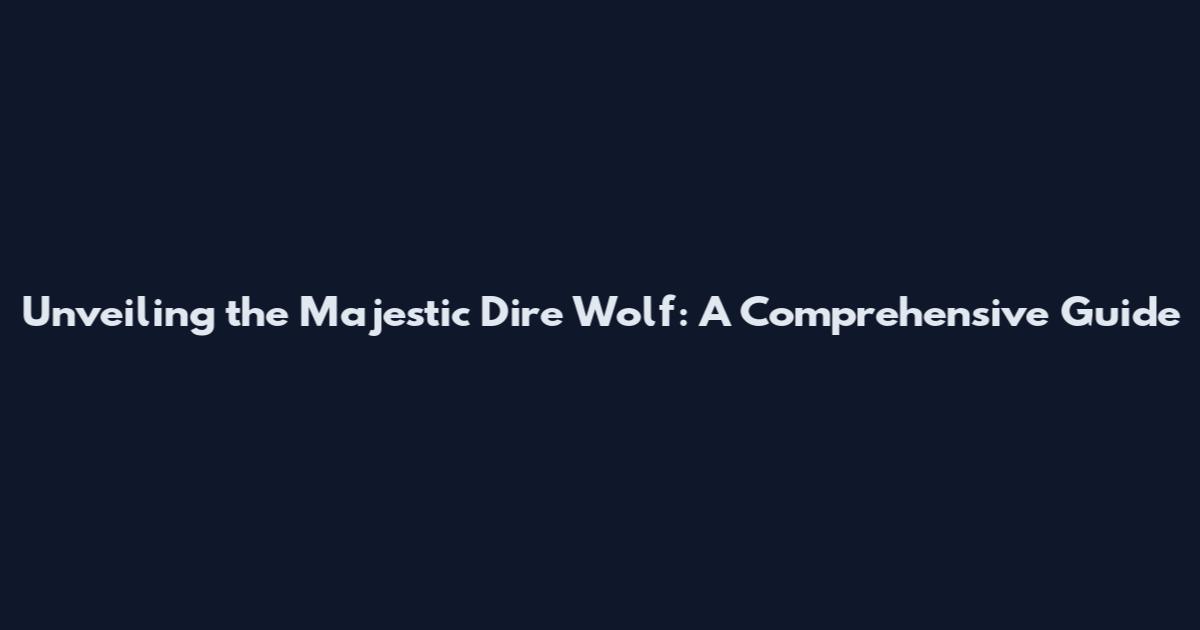 Unveiling the Majestic Dire Wolf: A Comprehensive Guide