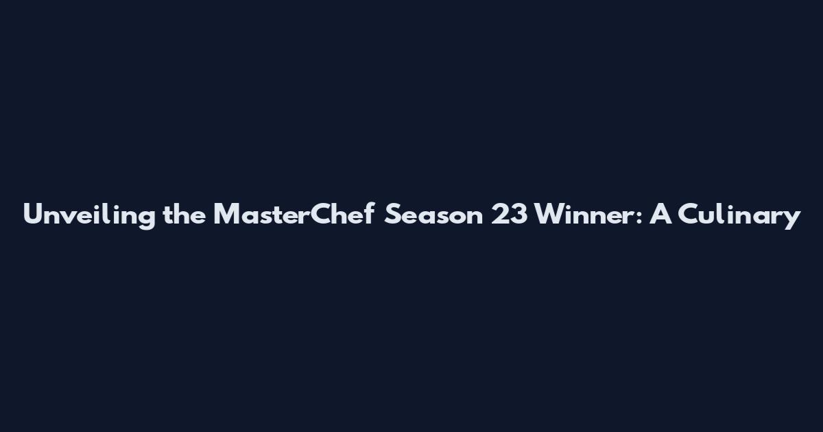 Unveiling the MasterChef Season 23 Winner: A Culinary
